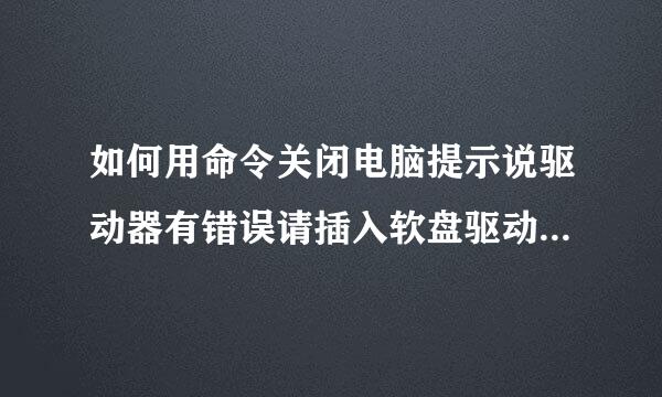 如何用命令关闭电脑提示说驱动器有错误请插入软盘驱动器。如果有其它更好的方法也可；谢谢