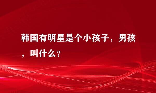 韩国有明星是个小孩子，男孩，叫什么？