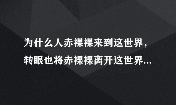 为什么人赤裸裸来到这世界，转眼也将赤裸裸离开这世界啊？人活着到底为了什么啊？你聪明的，告诉我啊。