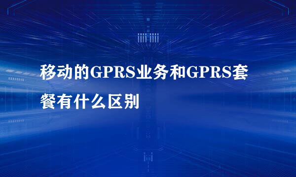 移动的GPRS业务和GPRS套餐有什么区别