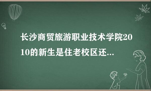 长沙商贸旅游职业技术学院2010的新生是住老校区还是新校区?