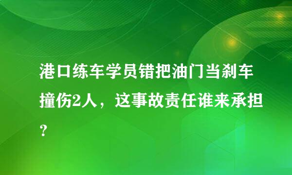 港口练车学员错把油门当刹车撞伤2人，这事故责任谁来承担？