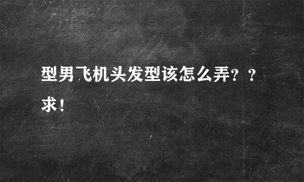 型男飞机头发型该怎么弄？？求！