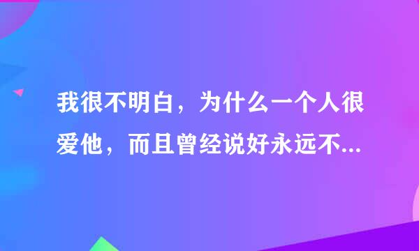 我很不明白，为什么一个人很爱他，而且曾经说好永远不分开，可却始终变了，知道为什么吗？