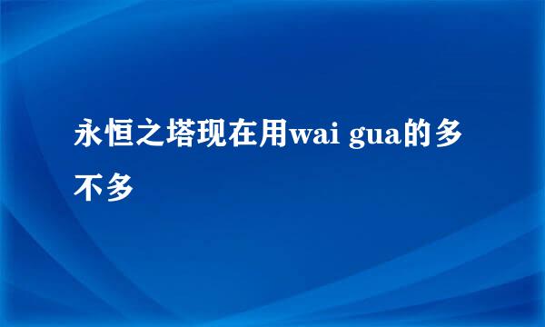 永恒之塔现在用wai gua的多不多