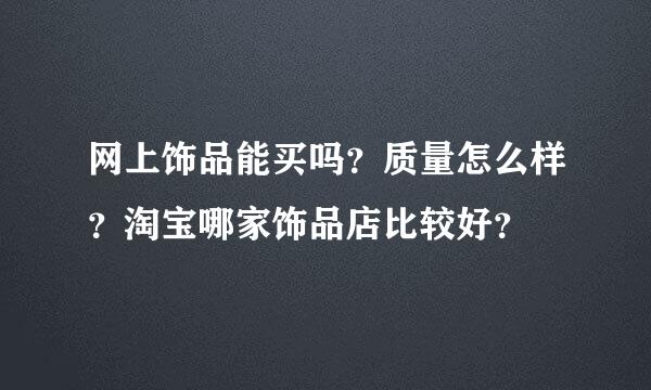 网上饰品能买吗？质量怎么样？淘宝哪家饰品店比较好？