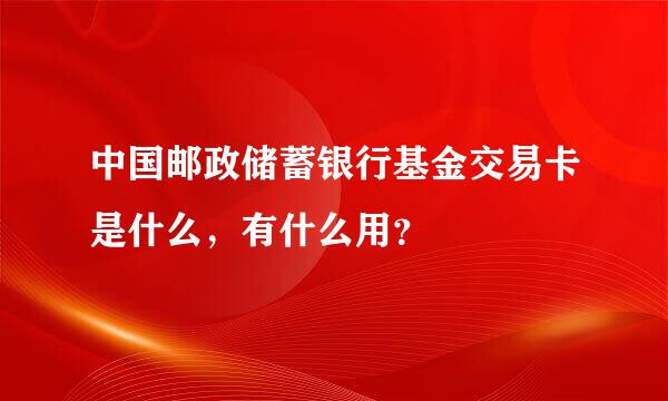 中国邮政储蓄银行基金交易卡是什么，有什么用？