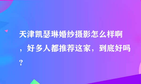 天津凯瑟琳婚纱摄影怎么样啊，好多人都推荐这家，到底好吗？