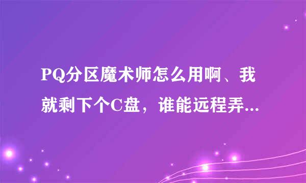 PQ分区魔术师怎么用啊、我就剩下个C盘，谁能远程弄下、给100分