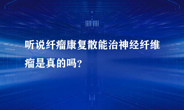 听说纤瘤康复散能治神经纤维瘤是真的吗？