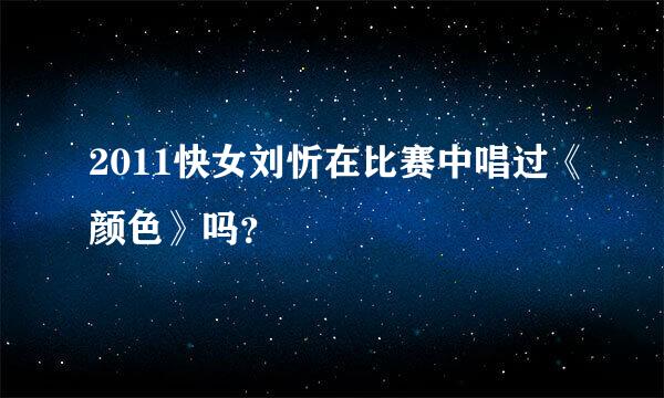 2011快女刘忻在比赛中唱过《颜色》吗？