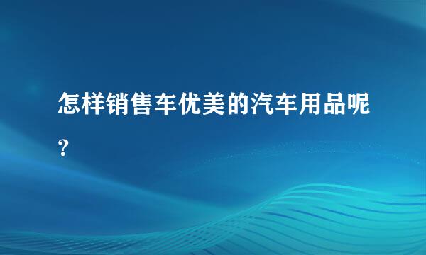 怎样销售车优美的汽车用品呢？