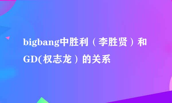 bigbang中胜利（李胜贤）和GD(权志龙）的关系