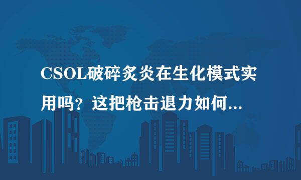 CSOL破碎炙炎在生化模式实用吗？这把枪击退力如何？它本质是双管猎枪吗？