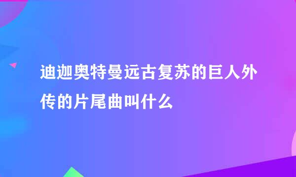 迪迦奥特曼远古复苏的巨人外传的片尾曲叫什么