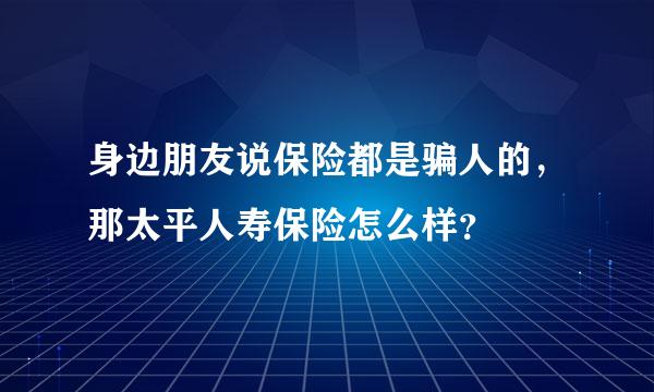 身边朋友说保险都是骗人的，那太平人寿保险怎么样？