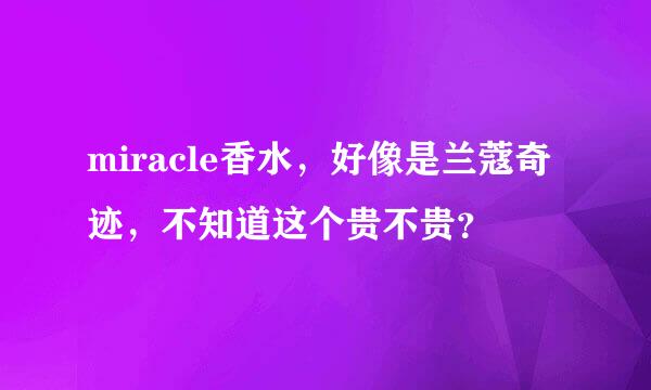 miracle香水，好像是兰蔻奇迹，不知道这个贵不贵？