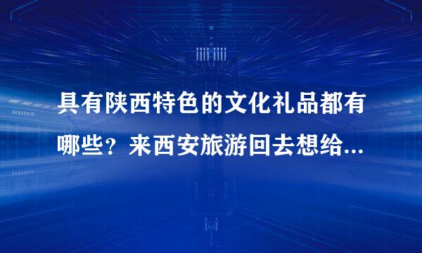 具有陕西特色的文化礼品都有哪些？来西安旅游回去想给朋友带点特色礼品。