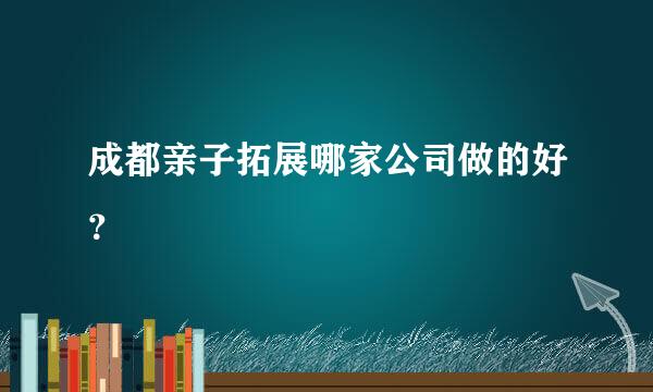 成都亲子拓展哪家公司做的好？