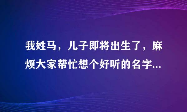 我姓马，儿子即将出生了，麻烦大家帮忙想个好听的名字，二个，三个，四个的都可以！谢谢大家了……