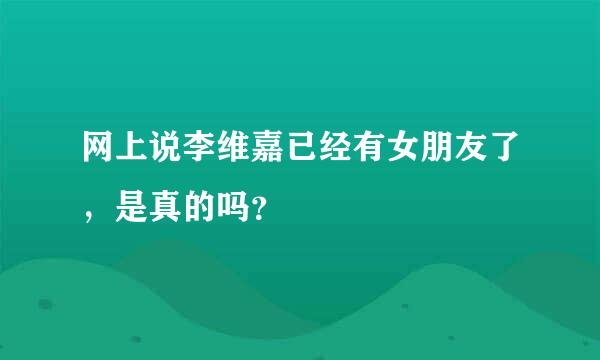 网上说李维嘉已经有女朋友了，是真的吗？