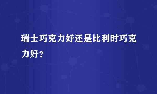 瑞士巧克力好还是比利时巧克力好？