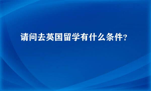 请问去英国留学有什么条件？