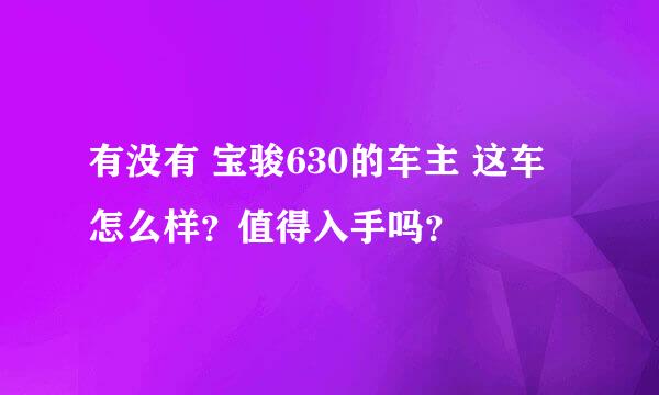 有没有 宝骏630的车主 这车怎么样？值得入手吗？