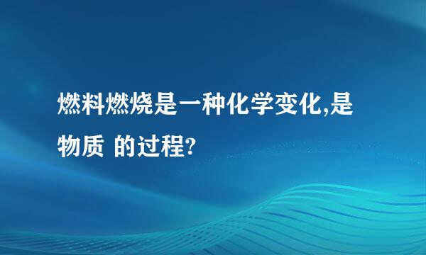 燃料燃烧是一种化学变化,是物质 的过程?