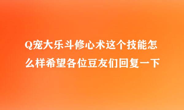 Q宠大乐斗修心术这个技能怎么样希望各位豆友们回复一下