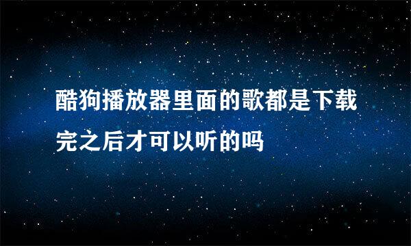 酷狗播放器里面的歌都是下载完之后才可以听的吗