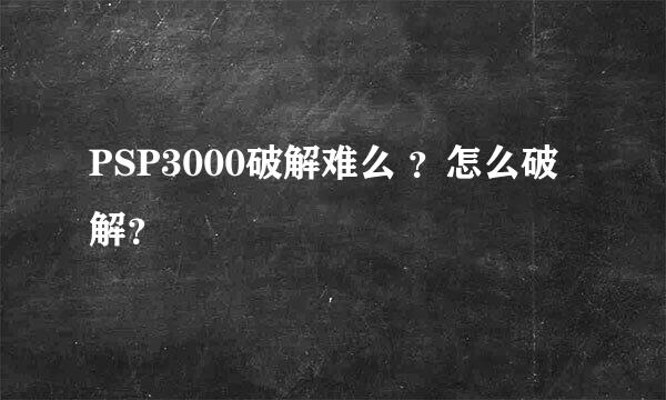 PSP3000破解难么 ？怎么破解？