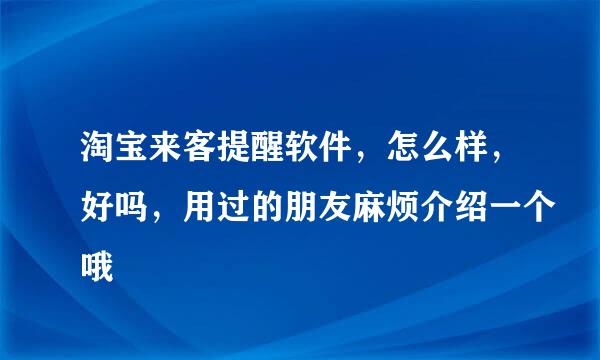 淘宝来客提醒软件，怎么样，好吗，用过的朋友麻烦介绍一个哦