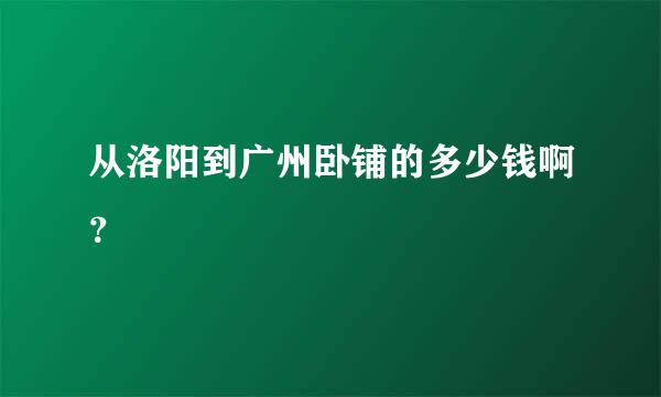 从洛阳到广州卧铺的多少钱啊？