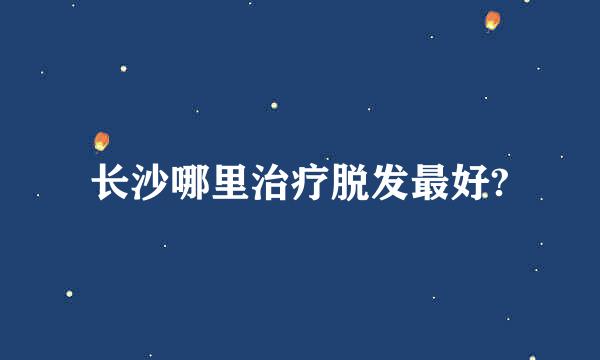 长沙哪里治疗脱发最好?