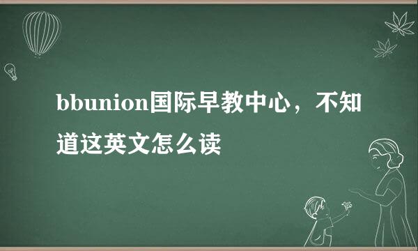 bbunion国际早教中心，不知道这英文怎么读