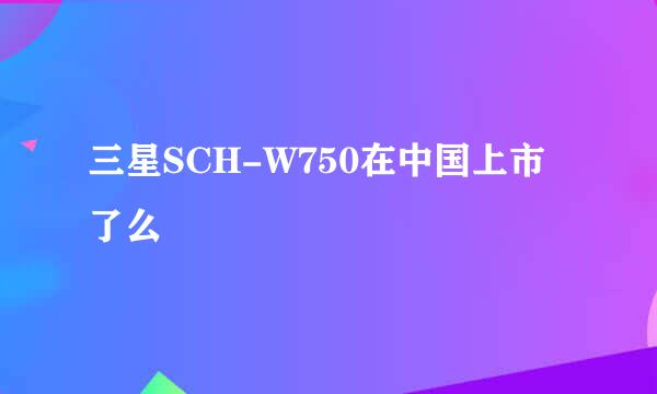 三星SCH-W750在中国上市了么