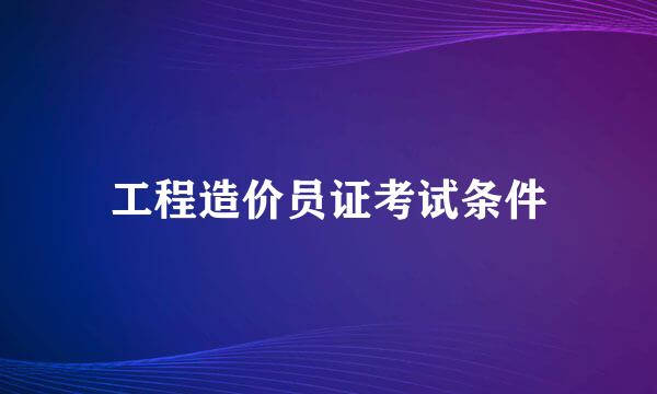 工程造价员证考试条件