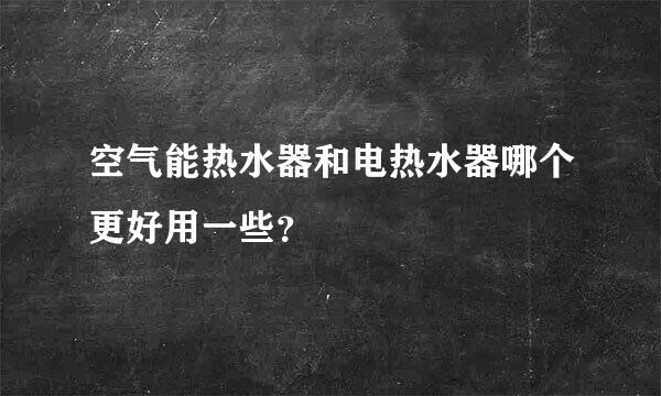 空气能热水器和电热水器哪个更好用一些？