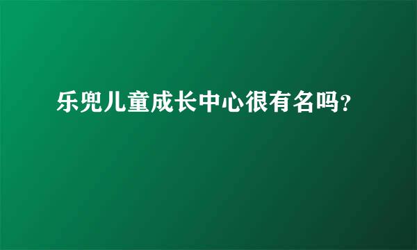 乐兜儿童成长中心很有名吗？