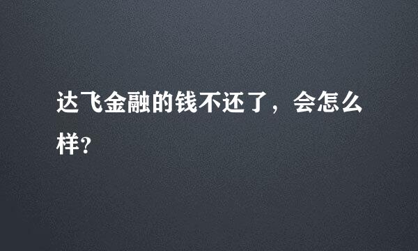 达飞金融的钱不还了，会怎么样？