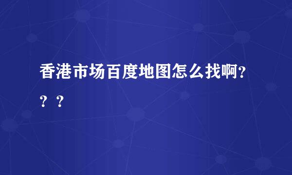 香港市场百度地图怎么找啊？？？