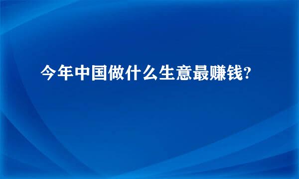 今年中国做什么生意最赚钱?