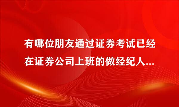 有哪位朋友通过证券考试已经在证券公司上班的做经纪人的，麻烦留下qq传授我点工作经验。