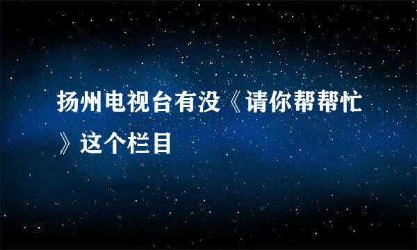 扬州电视台有没《请你帮帮忙》这个栏目