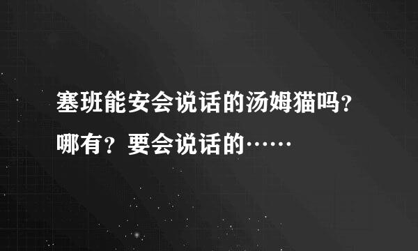 塞班能安会说话的汤姆猫吗？哪有？要会说话的……