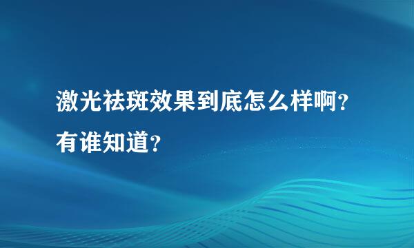 激光祛斑效果到底怎么样啊？有谁知道？