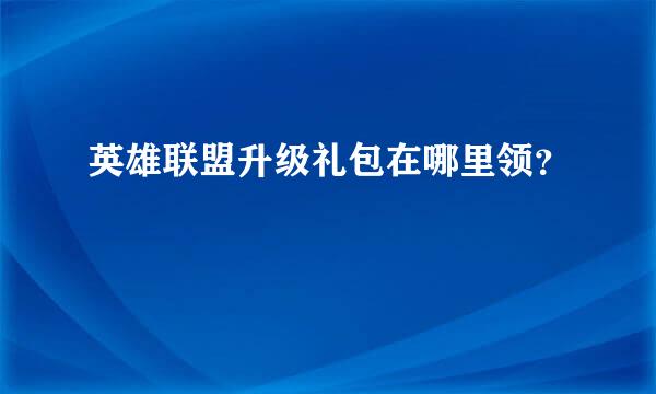 英雄联盟升级礼包在哪里领？