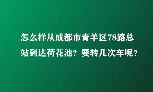 怎么样从成都市青羊区78路总站到达荷花池？要转几次车呢？