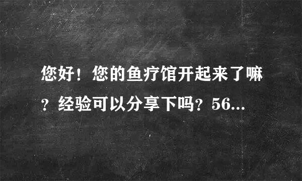 您好！您的鱼疗馆开起来了嘛？经验可以分享下吗？562012250